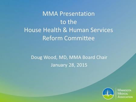 MMA Presentation to the House Health & Human Services Reform Committee Doug Wood, MD, MMA Board Chair January 28, 2015.
