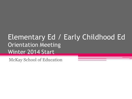 Elementary Ed / Early Childhood Ed Orientation Meeting Winter 2014 Start McKay School of Education.