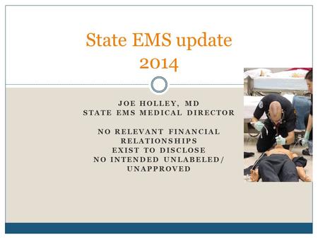 JOE HOLLEY, MD STATE EMS MEDICAL DIRECTOR NO RELEVANT FINANCIAL RELATIONSHIPS EXIST TO DISCLOSE NO INTENDED UNLABELED/ UNAPPROVED State EMS update 2014.