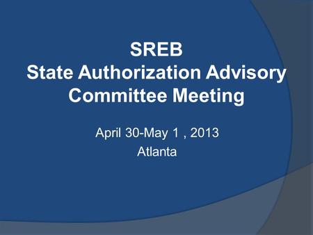 SREB State Authorization Advisory Committee Meeting April 30-May 1, 2013 Atlanta.