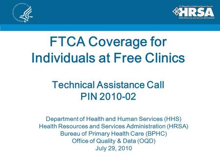 FTCA Coverage for Individuals at Free Clinics Technical Assistance Call PIN 2010-02 Department of Health and Human Services (HHS) Health Resources and.