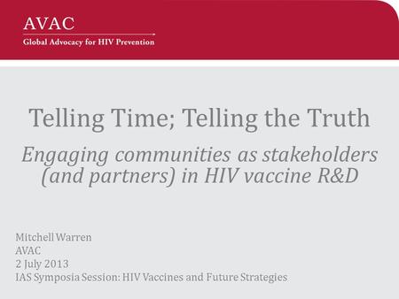 Telling Time; Telling the Truth Engaging communities as stakeholders (and partners) in HIV vaccine R&D Mitchell Warren AVAC 2 July 2013 IAS Symposia Session: