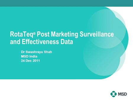 RotaTeq ® Post Marketing Surveillance and Effectiveness Data Dr Swashraya Shah MSD India 24 Dec 2011.