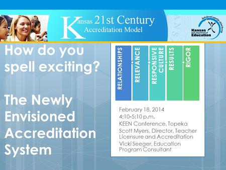 How do you spell exciting? The Newly Envisioned Accreditation System February 18, 2014 4:10-5:10 p.m. KEEN Conference, Topeka Scott Myers, Director, Teacher.