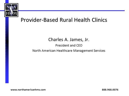 Provider-Based Rural Health Clinics Charles A. James, Jr. President and CEO North American Healthcare Management Services www.northamericanhms.com 888.968.0076.
