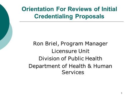 1 Orientation For Reviews of Initial Credentialing Proposals Ron Briel, Program Manager Licensure Unit Division of Public Health Department of Health &