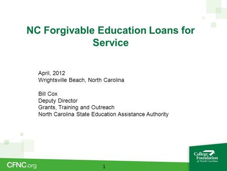 NC Forgivable Education Loans for Service 1 April, 2012 Wrightsville Beach, North Carolina Bill Cox Deputy Director Grants, Training and Outreach North.