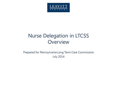 Nurse Delegation in LTCSS Overview Prepared for Pennsylvania Long Term Care Commission July 2014.