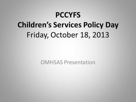 PCCYFS Children’s Services Policy Day Friday, October 18, 2013 OMHSAS Presentation 1.