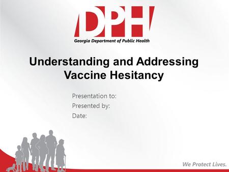 Understanding and Addressing Vaccine Hesitancy Presentation to: Presented by: Date: