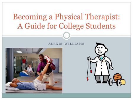 ALEXIS WILLIAMS Becoming a Physical Therapist: A Guide for College Students.