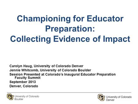 Championing for Educator Preparation: Collecting Evidence of Impact Carolyn Haug, University of Colorado Denver Jennie Whitcomb, University of Colorado.