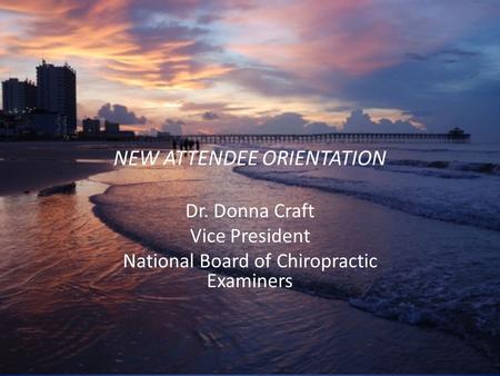 NEW ATTENDEE ORIENTATION Dr. Donna Craft Vice President National Board of Chiropractic Examiners.