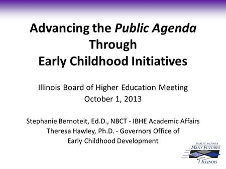 Advancing the Public Agenda Through Early Childhood Initiatives Illinois Board of Higher Education Meeting October 1, 2013 Stephanie Bernoteit, Ed.D.,