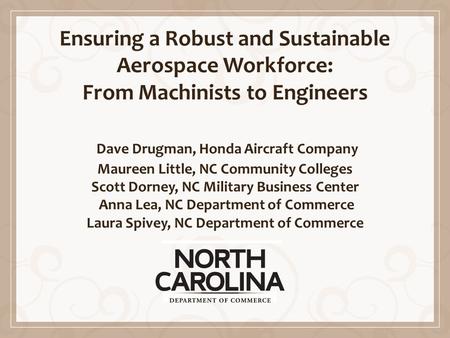Ensuring a Robust and Sustainable Aerospace Workforce: From Machinists to Engineers Dave Drugman, Honda Aircraft Company Maureen Little, NC Community Colleges.