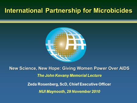 International Partnership for Microbicides New Science, New Hope: Giving Women Power Over AIDS The John Kevany Memorial Lecture Zeda Rosenberg, ScD, Chief.