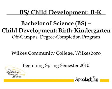 Wilkes Community College, Wilkesboro Beginning Spring Semester 2010 Bachelor of Science (BS) – Child Development: Birth-Kindergarten Off-Campus, Degree-Completion.