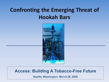 Confronting the Emerging Threat of Hookah Bars Access: Building A Tobacco-Free Future Seattle, Washington March 26, 2008.