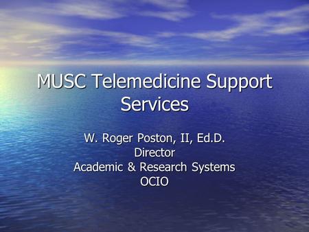 MUSC Telemedicine Support Services W. Roger Poston, II, Ed.D. Director Academic & Research Systems OCIO.