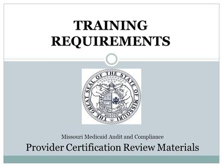 TRAINING REQUIREMENTS Missouri Medicaid Audit and Compliance Provider Certification Review Materials.