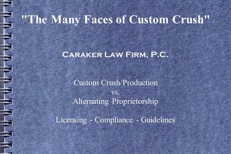 The Many Faces of Custom Crush Caraker Law Firm, P.C. Custom Crush/Production vs. Alternating Proprietorship Licensing - Compliance - Guidelines.