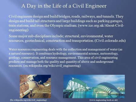 A Day in the Life of a Civil Engineer Civil engineers design and build bridges, roads, railways, and tunnels. They design and build tall structures and.