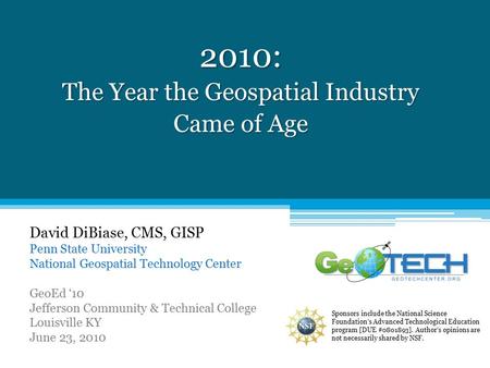 2010: The Year the Geospatial Industry Came of Age David DiBiase, CMS, GISP Penn State University National Geospatial Technology Center GeoEd ‘10 Jefferson.