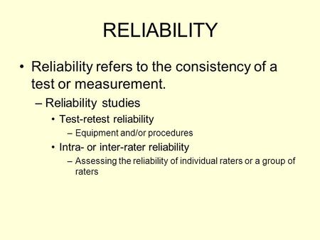 RELIABILITY Reliability refers to the consistency of a test or measurement. Reliability studies Test-retest reliability Equipment and/or procedures Intra-