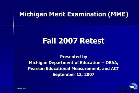 09/12/20071 Michigan Merit Examination (MME) Michigan Merit Examination (MME) Fall 2007 Retest Presented by Michigan Department of Education – OEAA, Pearson.