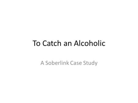 To Catch an Alcoholic A Soberlink Case Study.