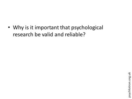 Psychlotron.org.uk Why is it important that psychological research be valid and reliable?