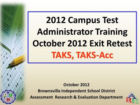 TAKS, TAKS-Acc 2012 Campus Test Administrator Training October 2012 Exit Retest TAKS, TAKS-Acc October 2012 Brownsville Independent School District Assessment.