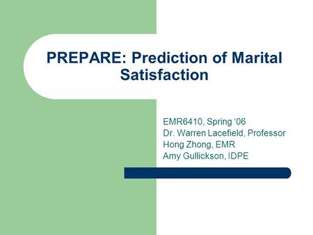 PREPARE: Prediction of Marital Satisfaction EMR6410, Spring ‘06 Dr. Warren Lacefield, Professor Hong Zhong, EMR Amy Gullickson, IDPE.