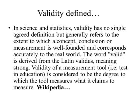 Validity defined… In science and statistics, validity has no single agreed definition but generally refers to the extent to which a concept, conclusion.