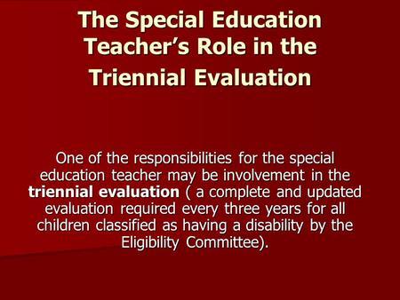 The Special Education Teacher’s Role in the Triennial Evaluation One of the responsibilities for the special education teacher may be involvement in the.