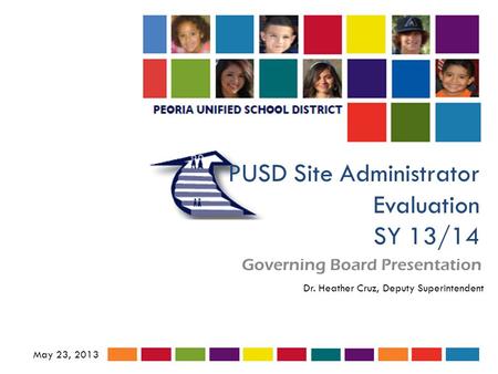 PUSD Site Administrator Evaluation SY 13/14 Governing Board Presentation May 23, 2013 Dr. Heather Cruz, Deputy Superintendent.