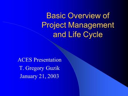 Basic Overview of Project Management and Life Cycle ACES Presentation T. Gregory Guzik January 21, 2003.