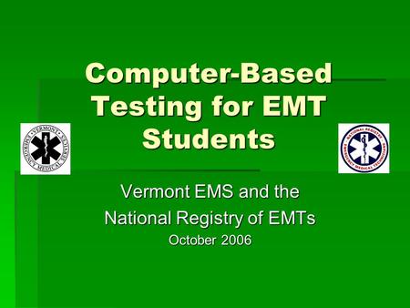 Computer-Based Testing for EMT Students Vermont EMS and the National Registry of EMTs October 2006.