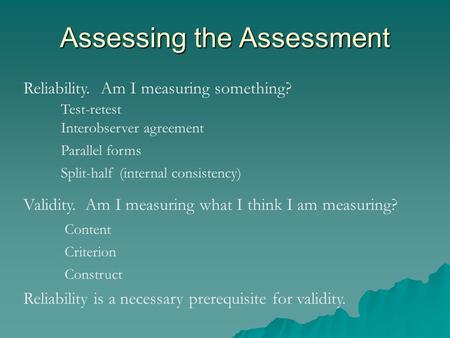 Assessing the Assessment Reliability. Am I measuring something? Validity. Am I measuring what I think I am measuring? Test-retest Interobserver agreement.