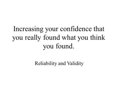 Increasing your confidence that you really found what you think you found. Reliability and Validity.