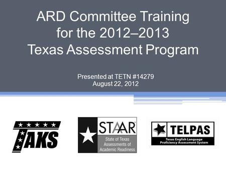ARD Committee Training for the 2012–2013 Texas Assessment Program Presented at TETN #14279 August 22, 2012.