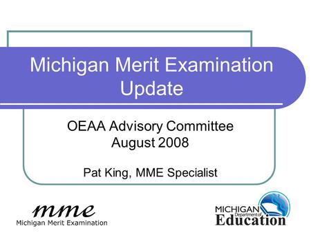 Michigan Merit Examination Update OEAA Advisory Committee August 2008 Pat King, MME Specialist.