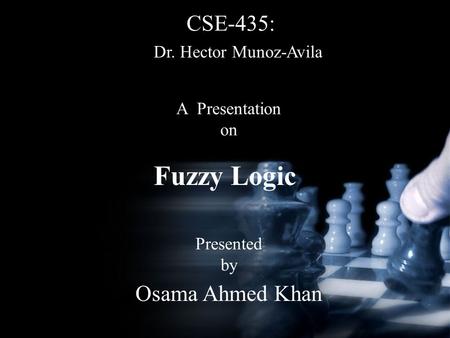 Fuzzy Logic CSE-435: A Presentation on Presented by Osama Ahmed Khan Dr. Hector Munoz-Avila.