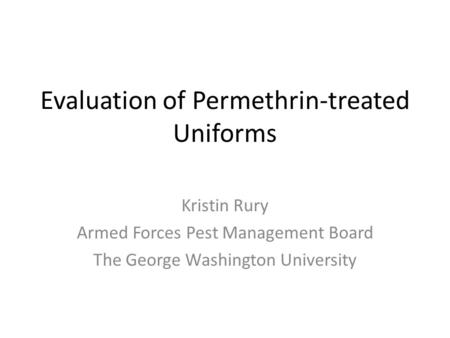 Evaluation of Permethrin-treated Uniforms Kristin Rury Armed Forces Pest Management Board The George Washington University.