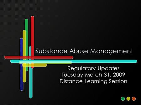 Substance Abuse Management Regulatory Updates Tuesday March 31, 2009 Distance Learning Session.