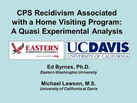 CPS Recidivism Associated with a Home Visiting Program: A Quasi Experimental Analysis Ed Byrnes, Ph.D. Eastern Washington University Michael Lawson, M.S.