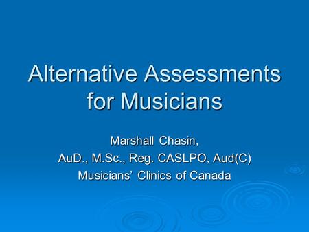 Alternative Assessments for Musicians Marshall Chasin, AuD., M.Sc., Reg. CASLPO, Aud(C) Musicians’ Clinics of Canada.