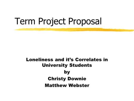 Term Project Proposal Loneliness and it’s Correlates in University Students by Christy Downie Matthew Webster.
