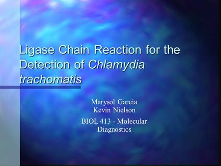 Ligase Chain Reaction for the Detection of Chlamydia trachomatis Marysol Garcia Kevin Nielson BIOL 413 - Molecular Diagnostics.