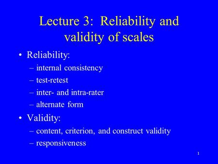 1 Lecture 3: Reliability and validity of scales Reliability: –internal consistency –test-retest –inter- and intra-rater –alternate form Validity: –content,